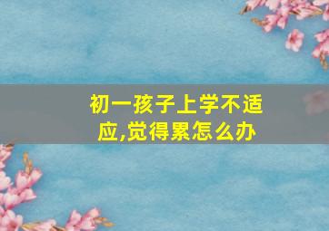 初一孩子上学不适应,觉得累怎么办