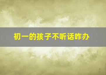 初一的孩子不听话咋办