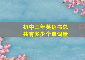 初中三年英语书总共有多少个单词量