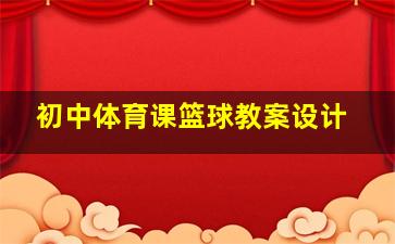 初中体育课篮球教案设计