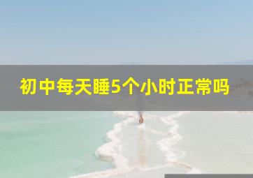 初中每天睡5个小时正常吗