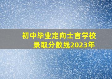 初中毕业定向士官学校录取分数线2023年