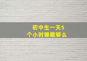 初中生一天5个小时睡眠够么