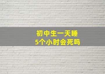 初中生一天睡5个小时会死吗