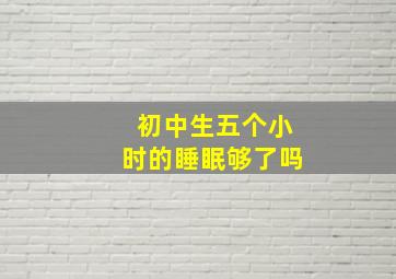 初中生五个小时的睡眠够了吗