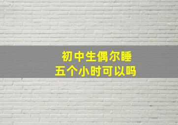 初中生偶尔睡五个小时可以吗