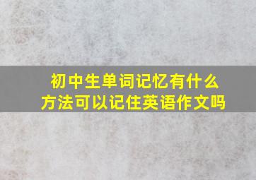 初中生单词记忆有什么方法可以记住英语作文吗