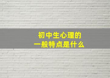 初中生心理的一般特点是什么