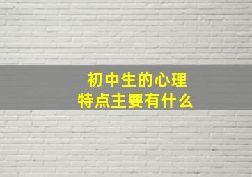 初中生的心理特点主要有什么