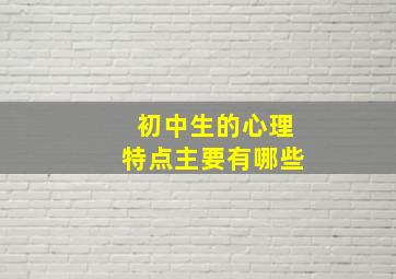 初中生的心理特点主要有哪些