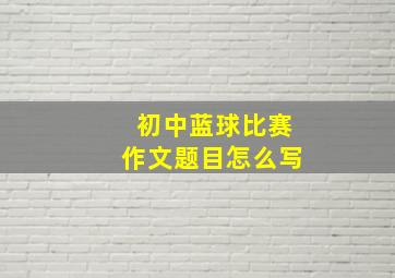 初中蓝球比赛作文题目怎么写