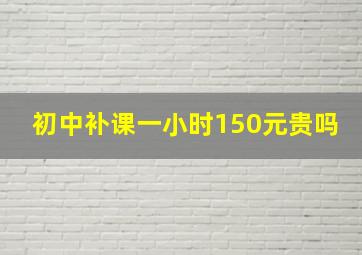 初中补课一小时150元贵吗