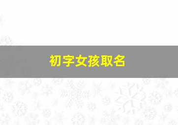 初字女孩取名