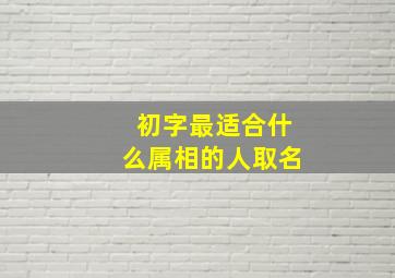 初字最适合什么属相的人取名