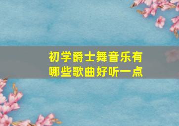 初学爵士舞音乐有哪些歌曲好听一点