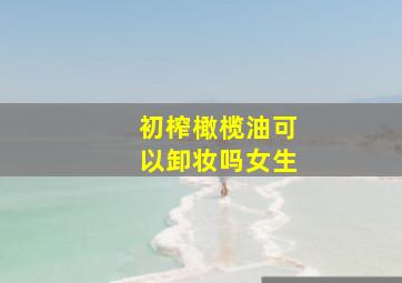 初榨橄榄油可以卸妆吗女生