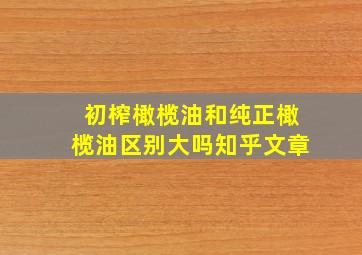 初榨橄榄油和纯正橄榄油区别大吗知乎文章