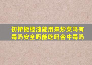 初榨橄榄油能用来炒菜吗有毒吗安全吗能吃吗会中毒吗