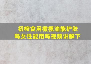 初榨食用橄榄油能护肤吗女性能用吗视频讲解下