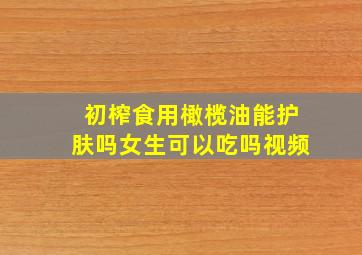 初榨食用橄榄油能护肤吗女生可以吃吗视频