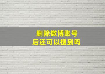 删除微博账号后还可以搜到吗