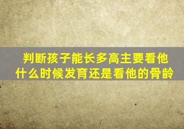 判断孩子能长多高主要看他什么时候发育还是看他的骨龄