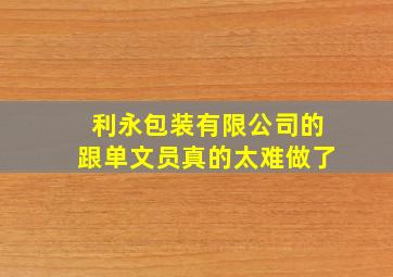 利永包装有限公司的跟单文员真的太难做了