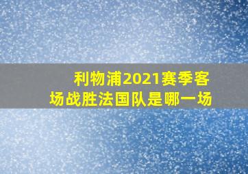 利物浦2021赛季客场战胜法国队是哪一场