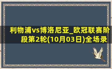 利物浦vs博洛尼亚_欧冠联赛阶段第2轮(10月03日)全场录像