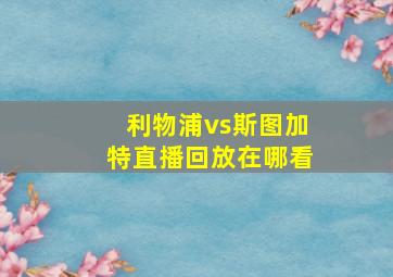 利物浦vs斯图加特直播回放在哪看