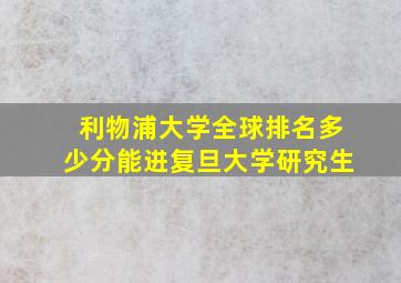 利物浦大学全球排名多少分能进复旦大学研究生