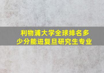 利物浦大学全球排名多少分能进复旦研究生专业