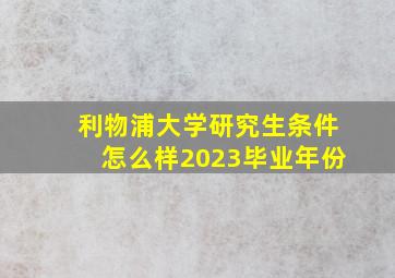 利物浦大学研究生条件怎么样2023毕业年份