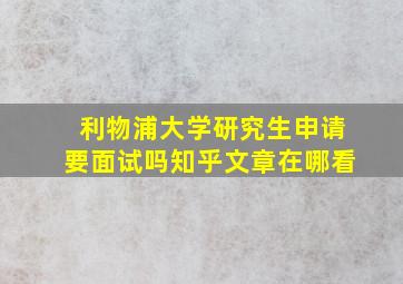 利物浦大学研究生申请要面试吗知乎文章在哪看