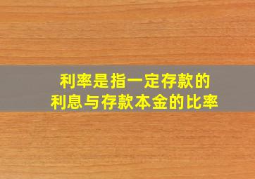 利率是指一定存款的利息与存款本金的比率