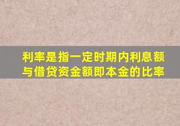 利率是指一定时期内利息额与借贷资金额即本金的比率