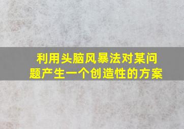 利用头脑风暴法对某问题产生一个创造性的方案