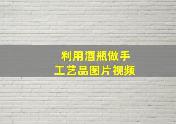 利用酒瓶做手工艺品图片视频