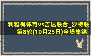 利雅得体育vs吉达联合_沙特联第8轮(10月25日)全场集锦