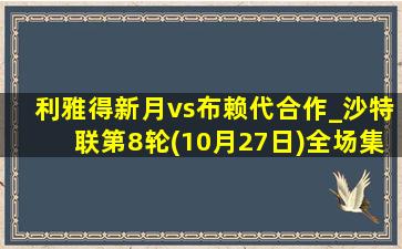 利雅得新月vs布赖代合作_沙特联第8轮(10月27日)全场集锦