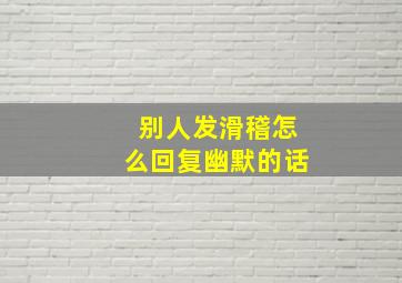 别人发滑稽怎么回复幽默的话