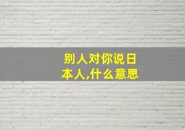 别人对你说日本人,什么意思