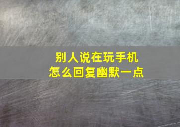 别人说在玩手机怎么回复幽默一点