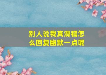 别人说我真滑稽怎么回复幽默一点呢