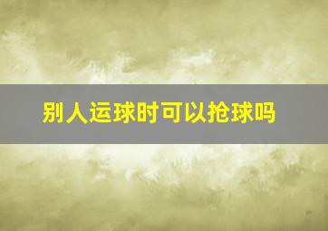 别人运球时可以抢球吗