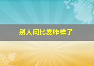 别人问比赛咋样了