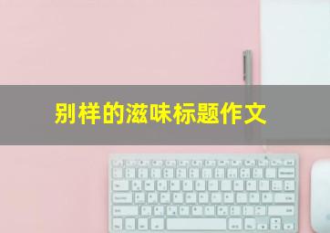 别样的滋味标题作文