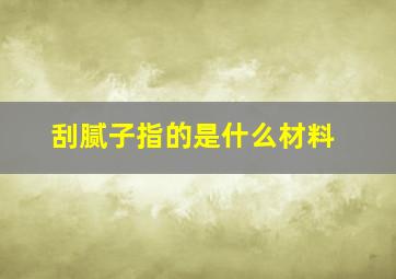 刮腻子指的是什么材料