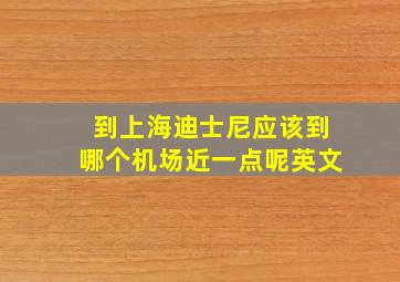 到上海迪士尼应该到哪个机场近一点呢英文