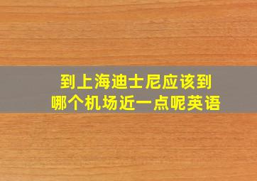 到上海迪士尼应该到哪个机场近一点呢英语